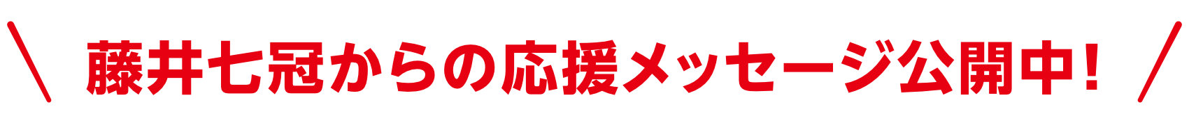 藤井七冠からの応援メッセージ公開中！